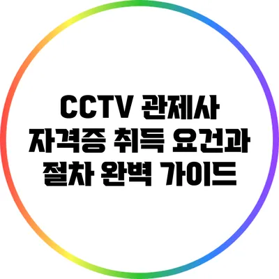 CCTV 관제사 자격증: 취득 요건과 절차 완벽 가이드