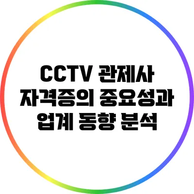 CCTV 관제사 자격증의 중요성과 업계 동향 분석