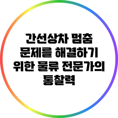 간선상차 멈춤 문제를 해결하기 위한 물류 전문가의 통찰력