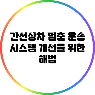 간선상차 멈춤: 운송 시스템 개선을 위한 해법