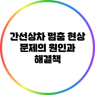 간선상차 멈춤 현상: 문제의 원인과 해결책