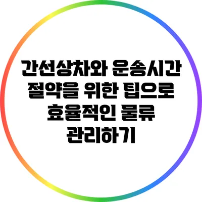 간선상차와 운송시간 절약을 위한 팁으로 효율적인 물류 관리하기