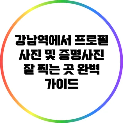 강남역에서 프로필 사진 및 증명사진 잘 찍는 곳 완벽 가이드