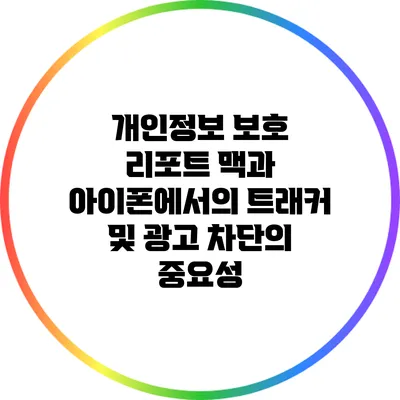 개인정보 보호 리포트: 맥과 아이폰에서의 트래커 및 광고 차단의 중요성