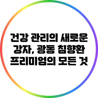 건강 관리의 새로운 강자, 광동 침향환 프리미엄의 모든 것