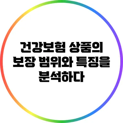 건강보험 상품의 보장 범위와 특징을 분석하다