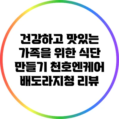 건강하고 맛있는 가족을 위한 식단 만들기: 천호엔케어 배도라지청 리뷰