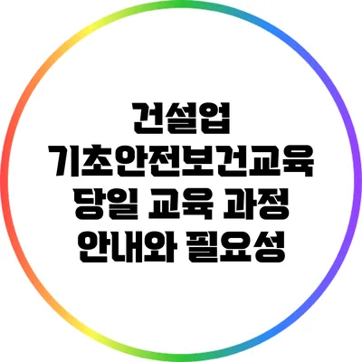 건설업 기초안전보건교육: 당일 교육 과정 안내와 필요성