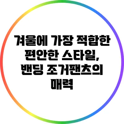 겨울에 가장 적합한 편안한 스타일, 밴딩 조거팬츠의 매력