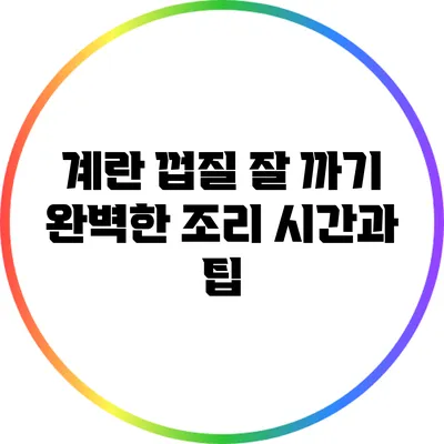 계란 껍질 잘 까기: 완벽한 조리 시간과 팁