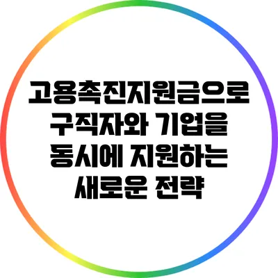 고용촉진지원금으로 구직자와 기업을 동시에 지원하는 새로운 전략