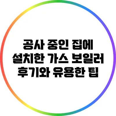 공사 중인 집에 설치한 가스 보일러 후기와 유용한 팁