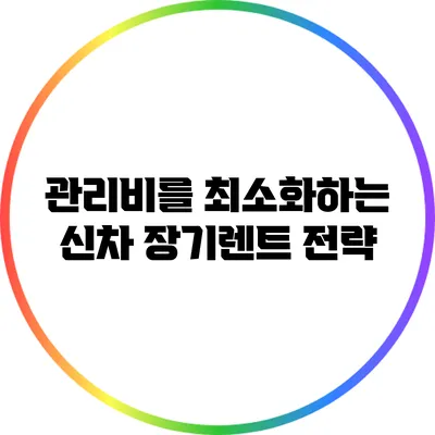 관리비를 최소화하는 신차 장기렌트 전략