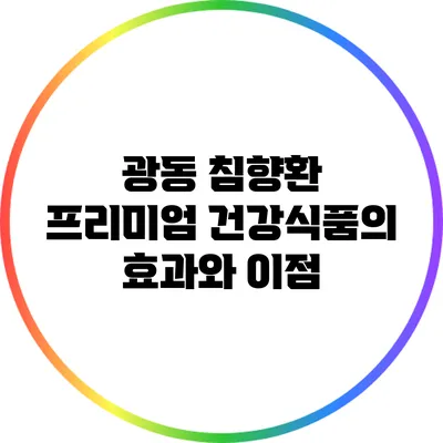 광동 침향환: 프리미엄 건강식품의 효과와 이점