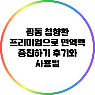 광동 침향환 프리미엄으로 면역력 증진하기: 후기와 사용법