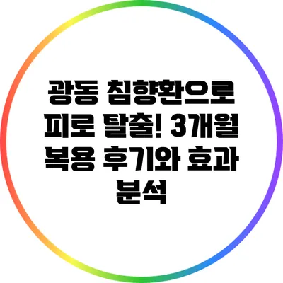 광동 침향환으로 피로 탈출! 3개월 복용 후기와 효과 분석