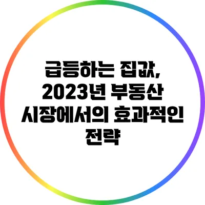 급등하는 집값, 2023년 부동산 시장에서의 효과적인 전략
