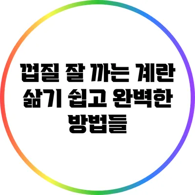 껍질 잘 까는 계란 삶기: 쉽고 완벽한 방법들