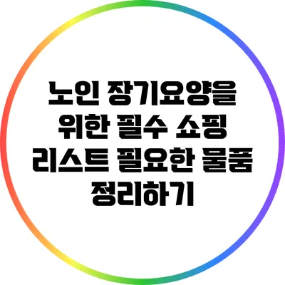 노인 장기요양을 위한 필수 쇼핑 리스트: 필요한 물품 정리하기