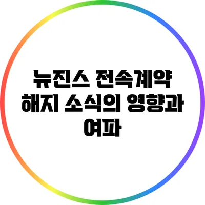 뉴진스 전속계약 해지 소식의 영향과 여파