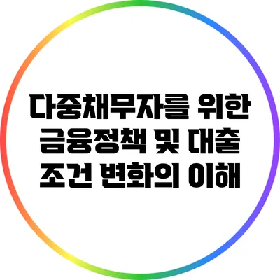 다중채무자를 위한 금융정책 및 대출 조건 변화의 이해