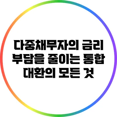 다중채무자의 금리 부담을 줄이는 통합 대환의 모든 것