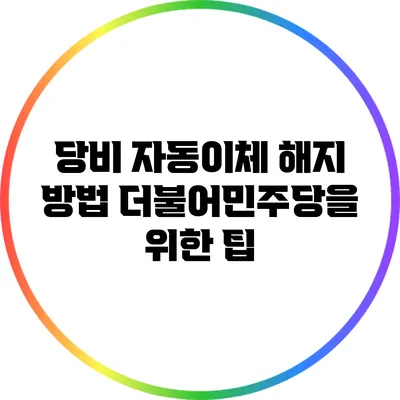 당비 자동이체 해지 방법: 더불어민주당을 위한 팁