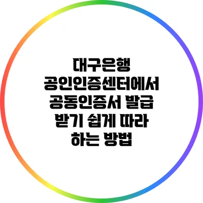 대구은행 공인인증센터에서 공동인증서 발급 받기: 쉽게 따라 하는 방법
