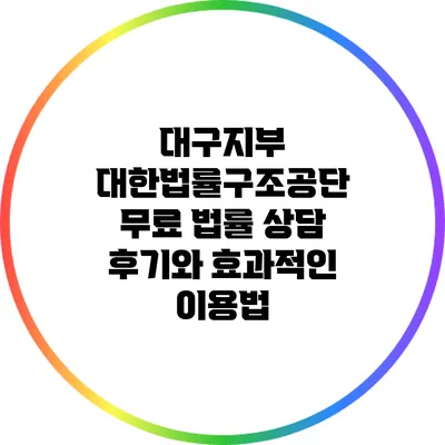 대구지부 대한법률구조공단 무료 법률 상담 후기와 효과적인 이용법