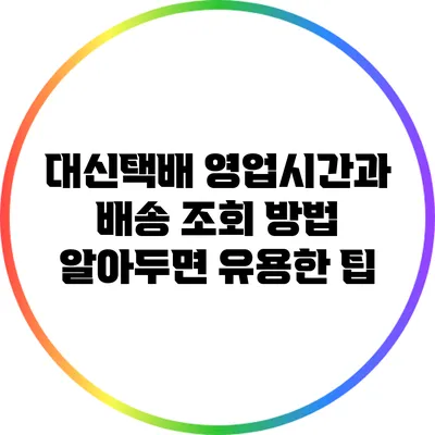 대신택배 영업시간과 배송 조회 방법: 알아두면 유용한 팁