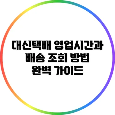 대신택배 영업시간과 배송 조회 방법 완벽 가이드