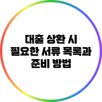 대출 상환 시 필요한 서류 목록과 준비 방법