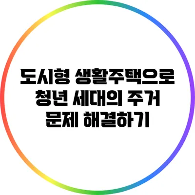 도시형 생활주택으로 청년 세대의 주거 문제 해결하기