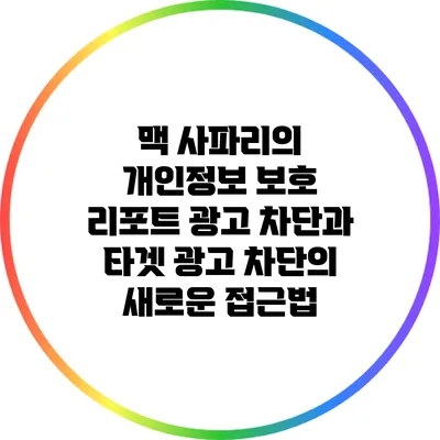 맥 사파리의 개인정보 보호 리포트: 광고 차단과 타겟 광고 차단의 새로운 접근법