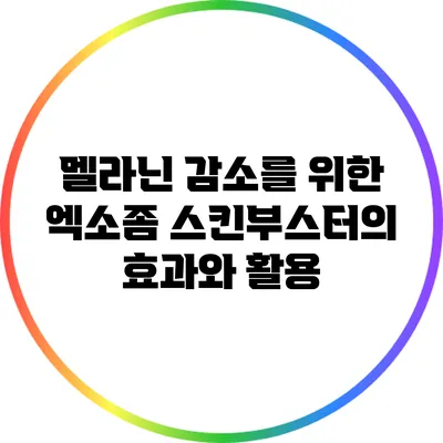 멜라닌 감소를 위한 엑소좀 스킨부스터의 효과와 활용