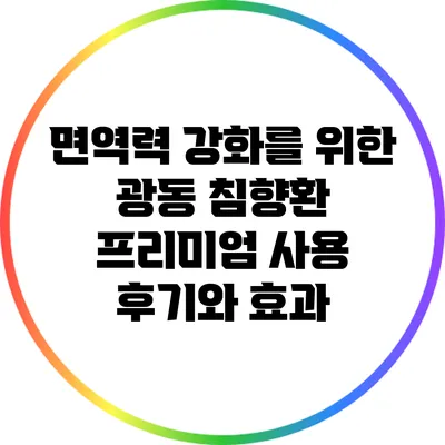 면역력 강화를 위한 광동 침향환 프리미엄 사용 후기와 효과