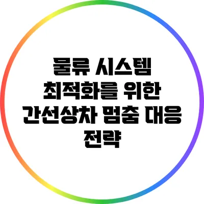 물류 시스템 최적화를 위한 간선상차 멈춤 대응 전략