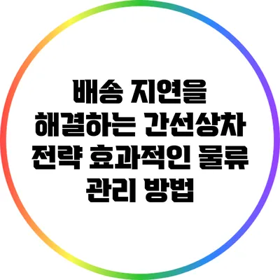 배송 지연을 해결하는 간선상차 전략: 효과적인 물류 관리 방법