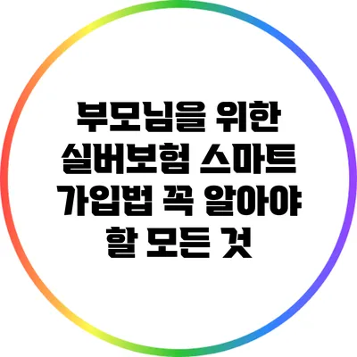 부모님을 위한 실버보험 스마트 가입법: 꼭 알아야 할 모든 것