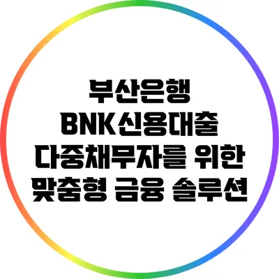 부산은행 BNK신용대출: 다중채무자를 위한 맞춤형 금융 솔루션