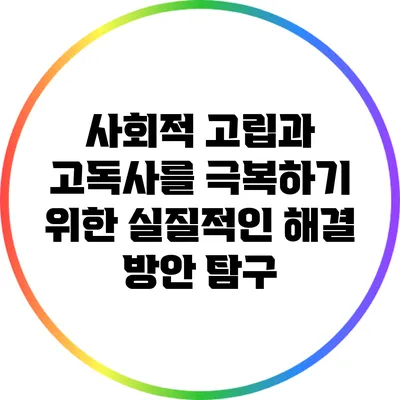 사회적 고립과 고독사를 극복하기 위한 실질적인 해결 방안 탐구