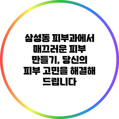 삼성동 피부과에서 매끄러운 피부 만들기, 당신의 피부 고민을 해결해 드립니다