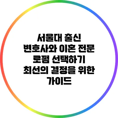서울대 출신 변호사와 이혼 전문 로펌 선택하기: 최선의 결정을 위한 가이드