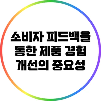 소비자 피드백을 통한 제품 경험 개선의 중요성