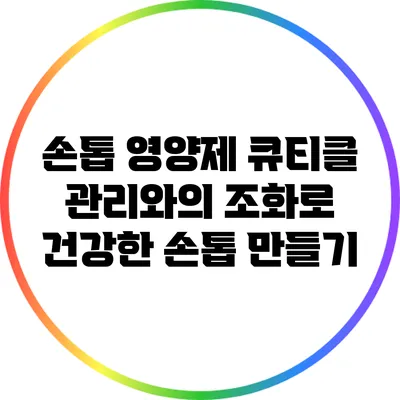 손톱 영양제: 큐티클 관리와의 조화로 건강한 손톱 만들기