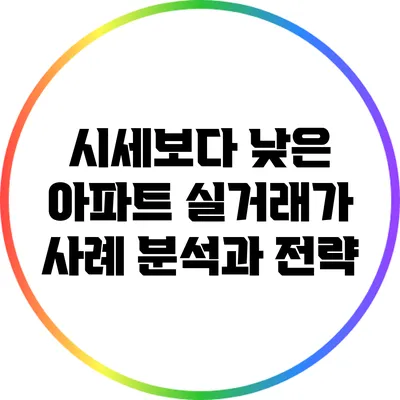 시세보다 낮은 아파트 실거래가 사례 분석과 전략