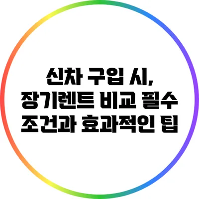 신차 구입 시, 장기렌트 비교 필수 조건과 효과적인 팁