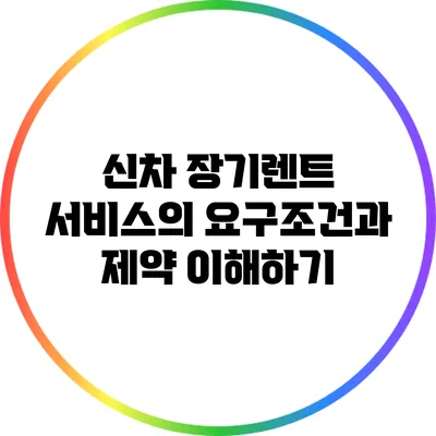 신차 장기렌트 서비스의 요구조건과 제약 이해하기