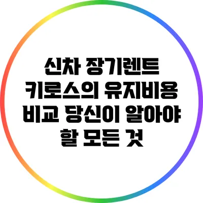신차 장기렌트 키로스의 유지비용 비교: 당신이 알아야 할 모든 것
