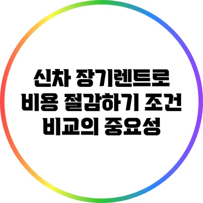 신차 장기렌트로 비용 절감하기: 조건 비교의 중요성